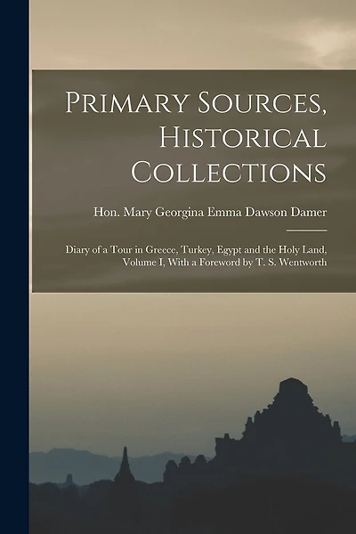 Primary Sources, Historical Collections: Diary of a Tour in Greece, Turkey, Egypt and the Holy Land, Volume I, With a Foreword by T. S. Wentworth