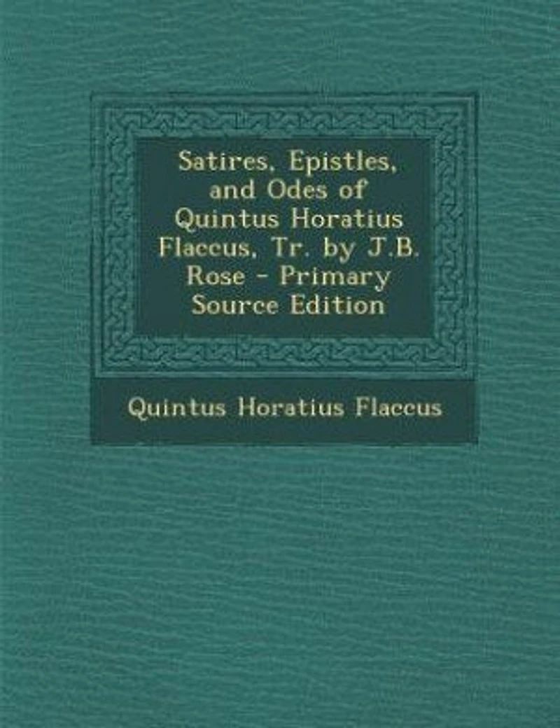 Satires, Epistles, and Odes of Quintus Horatius Flaccus, Tr. by J.B. Rose - Primary Source Edition
