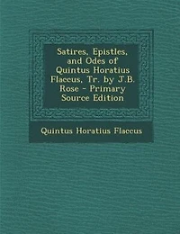 Satires, Epistles, and Odes of Quintus Horatius Flaccus, Tr. by J.B. Rose - Primary Source Edition
