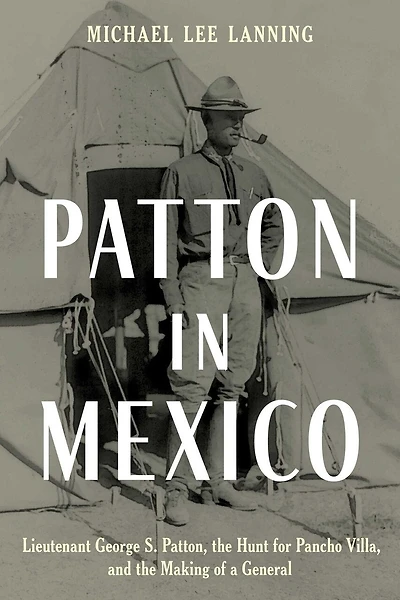 Patton In Mexico: Lieutenant George S. Patton, The Hunt For Pancho Villa, And The Making Of A General
