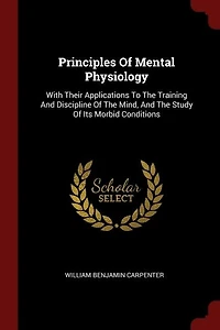 Principles Of Mental Physiology: With Their Applications To The Training And Discipline Of The Mind