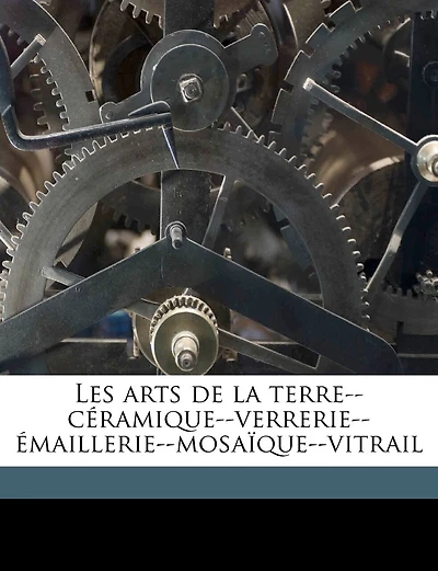 Les Arts de la Terre: Céramique, Verrerie, Émaillerie, Mosaïque, Vitrail (Classic Reprint)