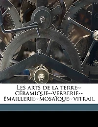 Les Arts de la Terre: Céramique, Verrerie, Émaillerie, Mosaïque, Vitrail (Classic Reprint)