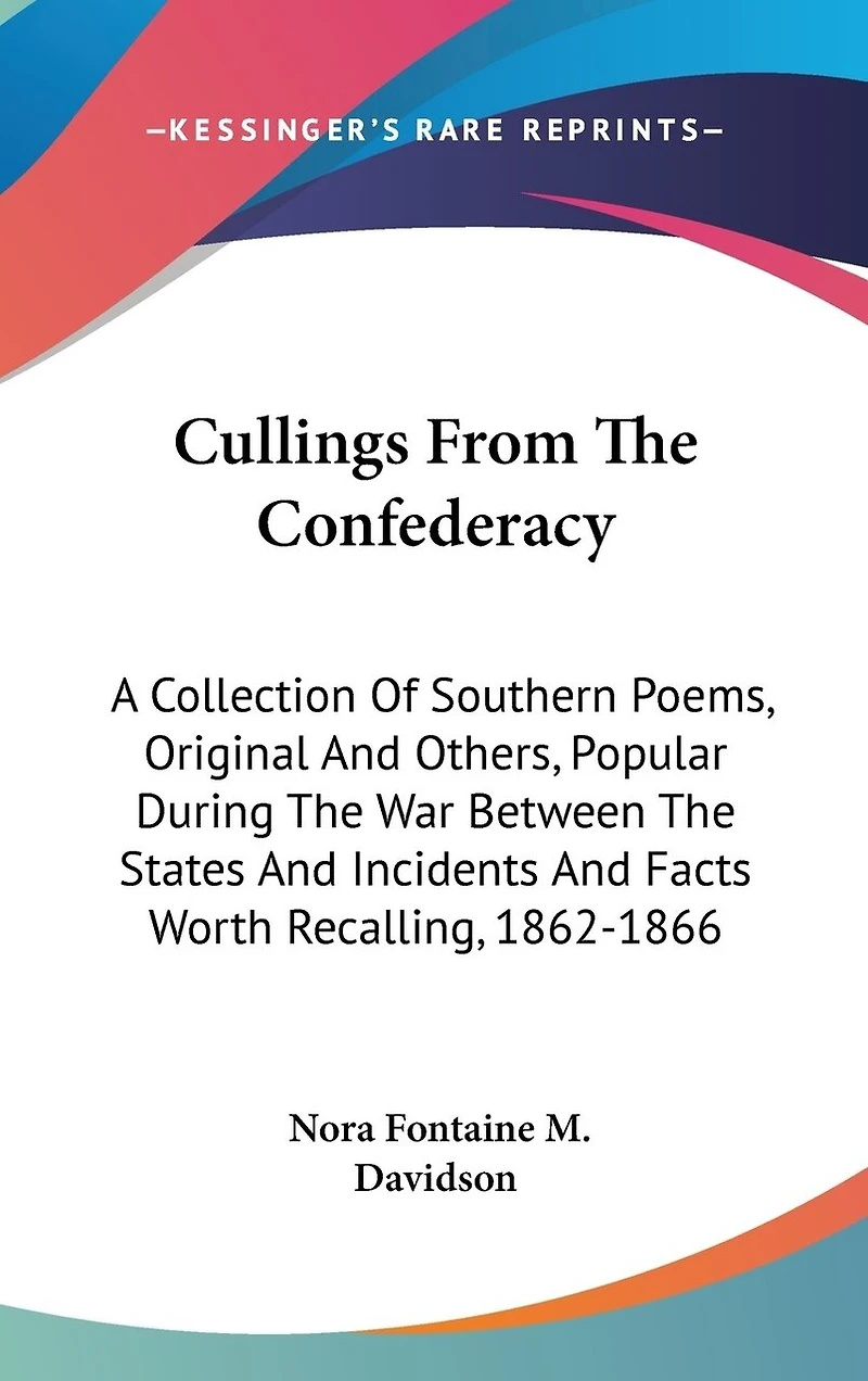 Cullings From The Confederacy: A Collection Of Southern Poems, Original And Others, Popular During The War Between The States And Incidents And Facts Worth Recalling, 1862-1866
