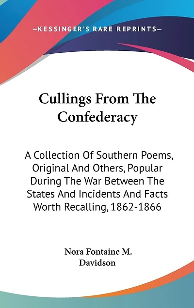 Cullings From The Confederacy: A Collection Of Southern Poems, Original And Others, Popular During The War Between The States And Incidents And Facts Worth Recalling, 1862-1866