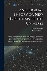 An Original Theory or New Hypothesis of the Universe: Founded Upon the Laws of Nature, and Solving by Mathematical Principles the General Phaenomena of the Visible Creation