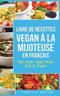 Livre De Recettes Vegan À La Mijoteuse En Français/ Slow Cooker Vegan Recipe Book In French: Recettes Végétaliennes Faciles À Faire À La Mijoteuse