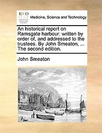 An Historical Report on Ramsgate Harbour: Written By Order of, and Addressed to the Trustees. John Smeaton,