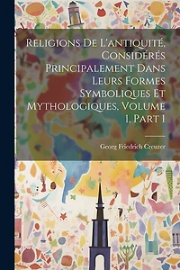 Religions De L'antiquité, Considérés Principalement Dans Leurs Formes Symboliques Et Mythologiques, Volume 1
