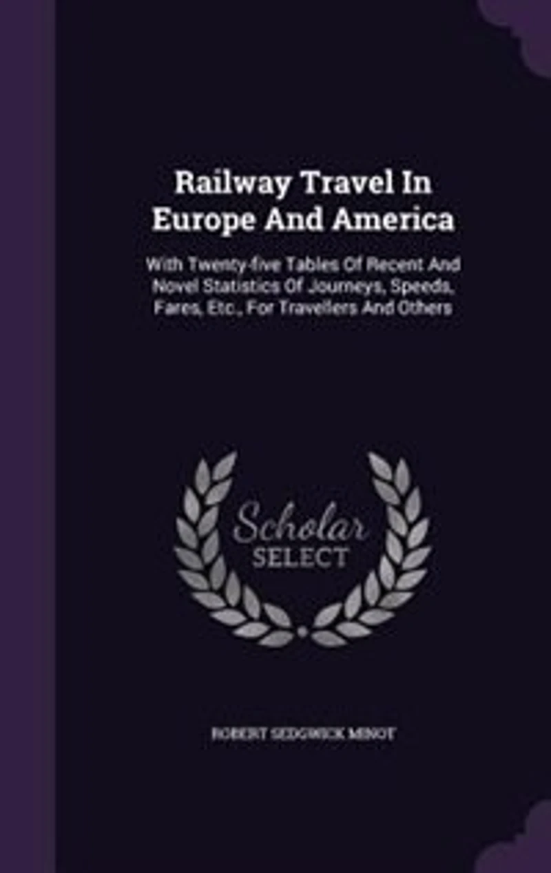 Railway Travel Europe and America: With Twenty-Five Tables of Recent Novel Statistics Journeys, Speeds, Fares, Etc., for