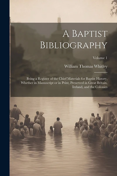 A Baptist Bibliography; Being a Register of the Chief Materials for Baptist History, Whether in Manuscript or in Print, Preserved in Great Britain, Ireland