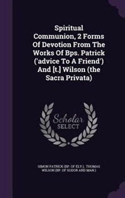 Spiritual Communion, 2 Forms Of Devotion From The Works Of Bps. Patrick ('advice To A Friend') And [t.] Wilson (the Sacra Privata)