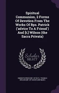 Spiritual Communion, 2 Forms Of Devotion From The Works Of Bps. Patrick ('advice To A Friend') And [t.] Wilson (the Sacra Privata)