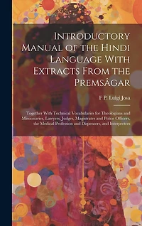 Introductory Manual of the Hindi Language With Extracts From the Premsâgar: Together With Technical Vocabularies for Theologians and Missionaries, Lawyers, Judges, Magistrates and Police Officers, the Medical Profession and Dispensers, and Interpreters