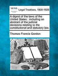 A digest of the laws of the United States: including an abstract of the judicial decisions relating to the constitutional and statutory law.