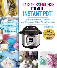 DIY Crafts & Projects for Your Instant Pot: Lip Balm, Tie-Dye, Candles, and Dozens of Other Amazing Ideas!