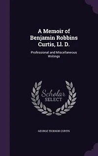 A Memoir of Benjamin Robbins Curtis, LL.D., With Some his Professional and Miscellaneous Writings