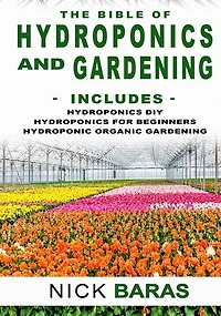 Hydroponics And Gardening: The Bible - 3 in 1 - Hydroponics DIY + Hydroponics for Beginners + Hydroponics Organic Gardening - Premium Edition