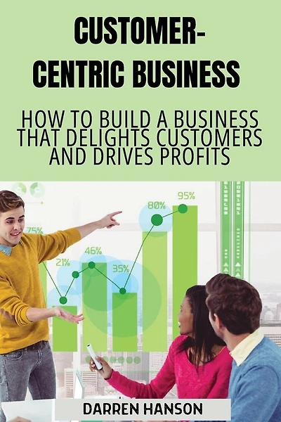 Customer-Centric Business: How to Build a Business That Delights Customers and Drives Profits