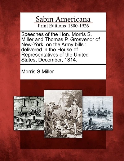 Speeches Of The Hon. Morris S. Miller And Thomas P. Grosvenor Of New-york, On The Army Bills: Delivered In The House Of Representatives Of The United States, December, 1814.