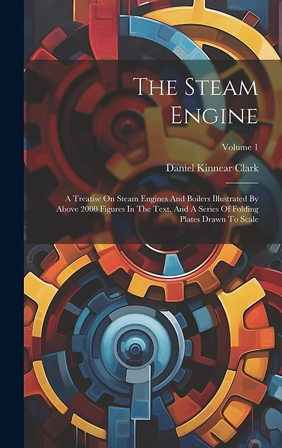 The Steam Engine: A Treatise On Steam Engines And Boilers Illustrated By Above 2000 Figures In The Text, And A Series Of Folding Plates Drawn To Scale; Volume 1