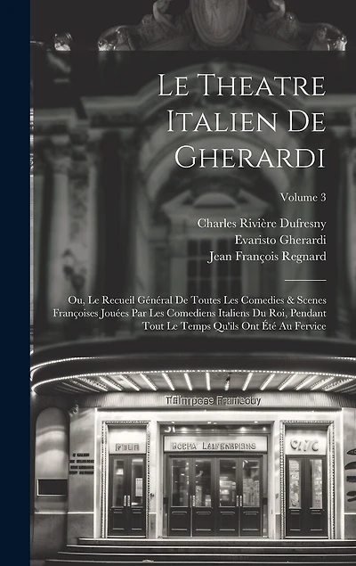 Le Theatre Italien De Gherardi: Ou, Le Recueil Général De Toutes Les Comedies & Scenes Françoises Jouées Par Les Comediens Italiens Du Roi, Pendant Tout Le Temps Qu'ils Ont Été Au Fervice; Volume 3