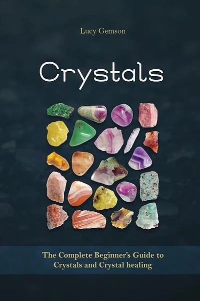 Crystals: The Complete Beginner's Guide to Crystals and Crystal Healing