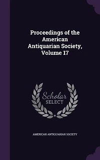 Proceedings of the American Antiquarian Society, Vol. 17 (Classic Reprint)