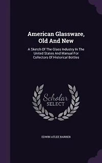 American Glassware Old and New: A Sketch of the Glass Industry United States Manual for Collectors or Historical Bottles