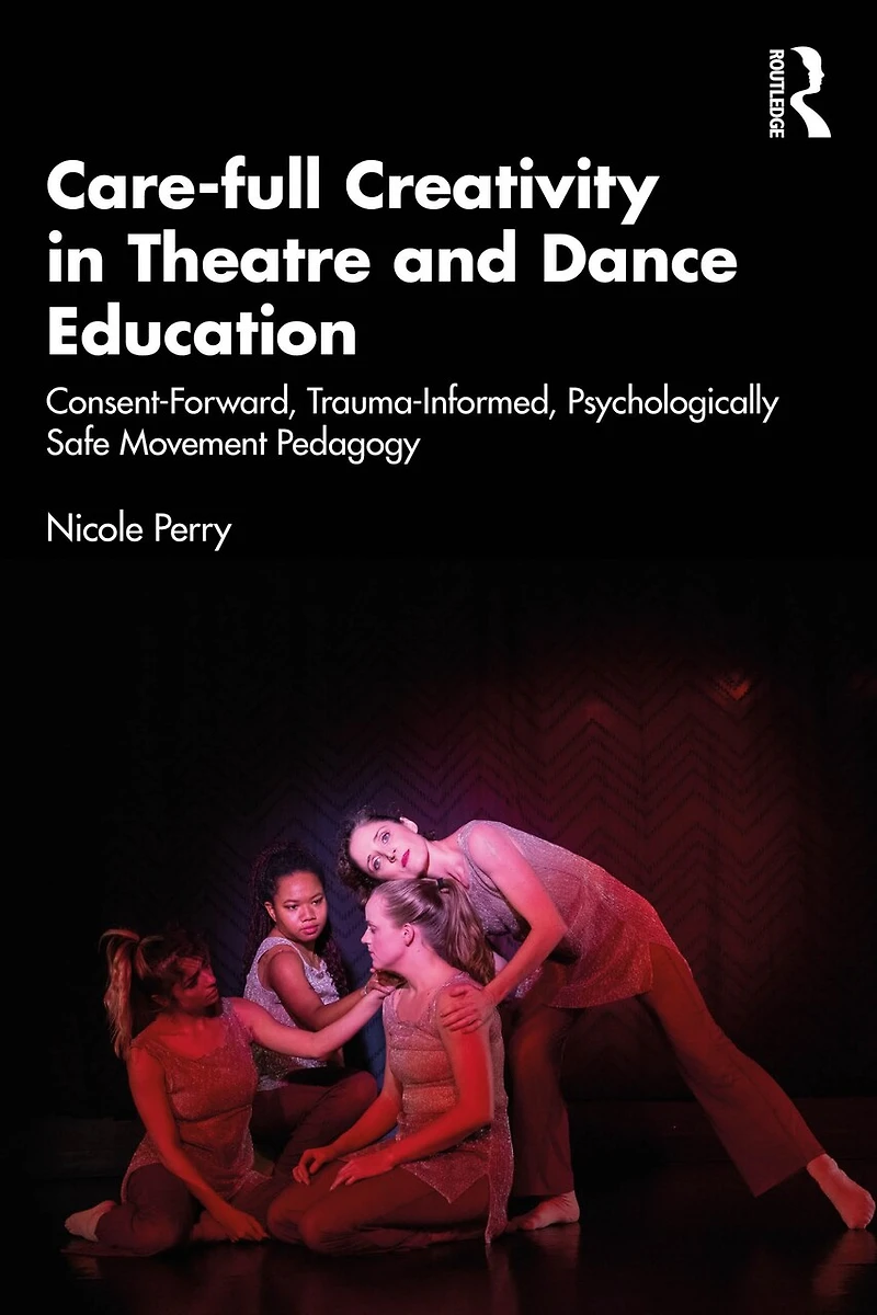 Care-full Creativity Theatre and Dance Education: Consent-Forward, Trauma-Informed, Psychologically Safe Movement Pedagogy