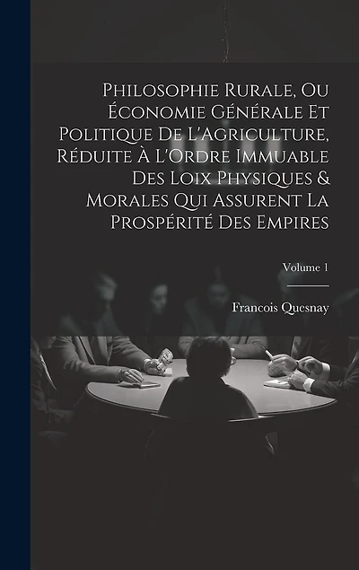 Philosophie Rurale, Ou Économie Générale Et Politique De L'Agriculture, Réduite À L'Ordre Immuable Des Loix Physiques & Morales Qui Assurent La Prospérité Des Empires; Volume 1