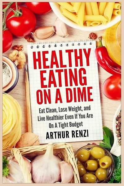 Healthy Eating On A Dime: Eat Clean, Lose Weight, And Live Healthier Even If You Are On A Tight Budget
