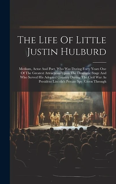 The Life Of Little Justin Hulburd: Medium, Actor And Poet, Who Was During Forty Years One Of The Greatest Attractions Upon The Dramatic Stage And Who Served His Adopted Country During The Civil War As President Lincoln's Private Spy. Given Through