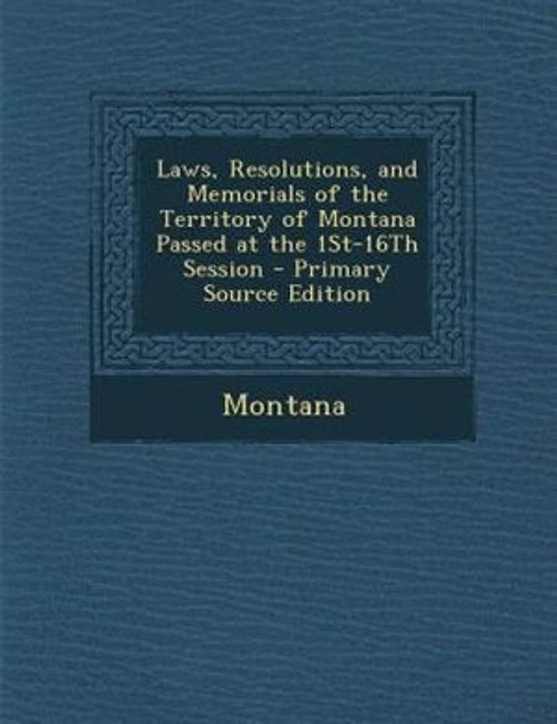 Laws, Resolutions, and Memorials of the Territory of Montana Passed at the 1St-16Th Session - Primary Source Edition