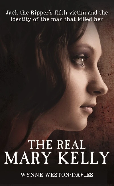 The Real Mary Kelly: Jack the Ripper's Fifth Victim and the Identity of the Man that Killed Her