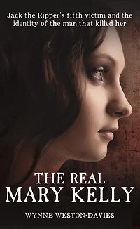 The Real Mary Kelly: Jack the Ripper's Fifth Victim and the Identity of the Man that Killed Her