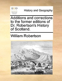 Additions and Corrections to the Former Editions of Dr. Robertson's History Scotland