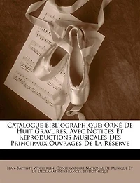 Catalogue Bibliographique: Orné De Huit Gravures, Avec Notices Et Reproductions Musicales Des Principaux Ouvrages De La Réserve