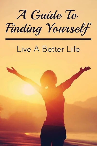 A Guide To Finding Yourself: Live A Better Life: Make Choices For Your Own Life