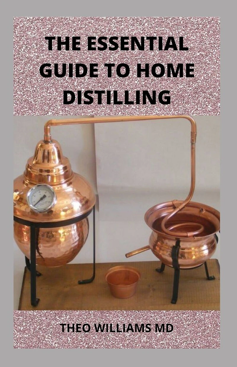 The Essential Guide to Home Distilling: All You Need To Know About Making Your Own Vodka, Whiskey, Rum, Brandy, Moonshine, and More