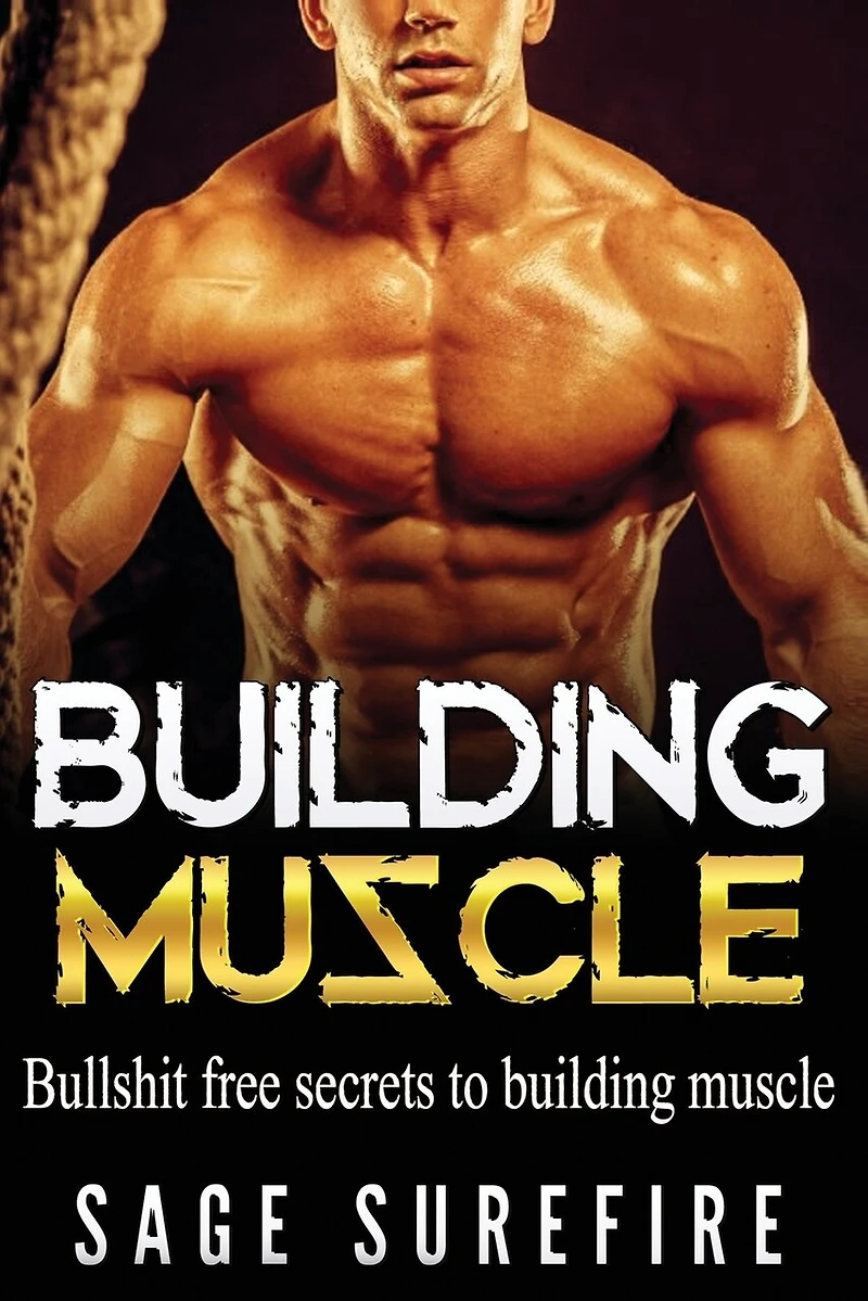 Building Muscle: Bullshit Free Secrets To Building Muscle - How To Build Muscle Go From Weak To Strong Walk Down The Beach With Total Confidence And Achieve Your Dream Physique