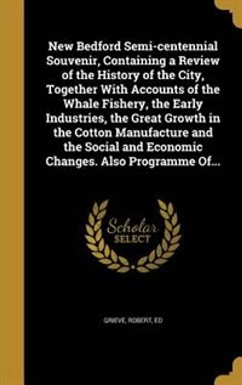 New Bedford Semi-centennial Souvenir, Containing a Review of the History City, Together With Accounts Whale Fishery, Early Industries, Great Growth Cotton Manufacture and Social Economic Changes. Also Programme Of...