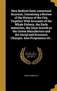 New Bedford Semi-centennial Souvenir, Containing a Review of the History City, Together With Accounts Whale Fishery, Early Industries, Great Growth Cotton Manufacture and Social Economic Changes. Also Programme Of...