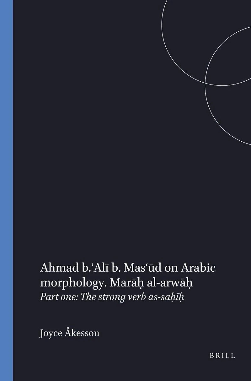Ahmad b. ‘Alī b. Mas‘ūd on Arabic morphology. Marāḥ al-arwāḥ: Part one: The strong verb as-saḥīḥ