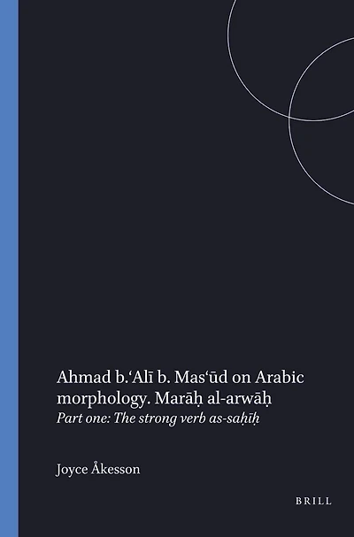 Ahmad b. ‘Alī b. Mas‘ūd on Arabic morphology. Marāḥ al-arwāḥ: Part one: The strong verb as-saḥīḥ