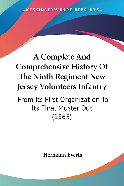 A Complete And Comprehensive History Of The Ninth Regiment New Jersey Volunteers Infantry: From Its First Organization To Its Final Muster Out (1865)
