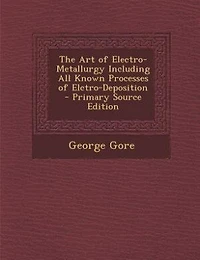 The Art of Electro-Metallurgy Including All Known Processes of Elctro-Deposition