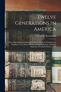 Twelve Generations in America: Some Descendants of Alexander MacGregor, Scots Immigrant to Maryland, 1652, and of His Great-great Grandson Archibald Magruder, Kentucky Pioneer, 1790