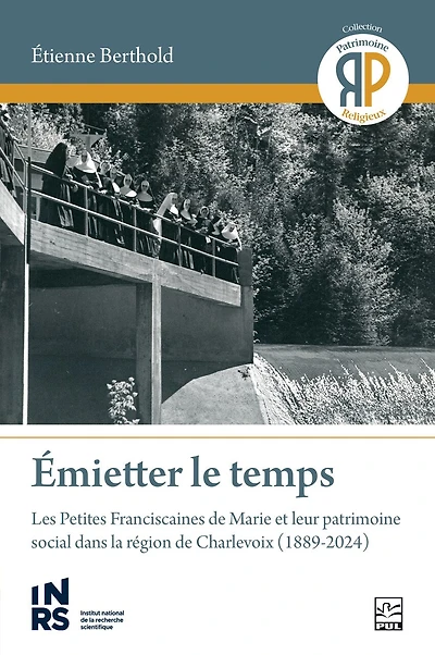 Émietter le temps : les Petites Franciscaines de Marie et leur patrimoine social dans la région Charlevoix (1889-2024): (1889-2024)