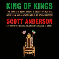 King of Kings: The Iranian Revolution: A Story of Hubris, Delusion and Catastrophic Miscalculation